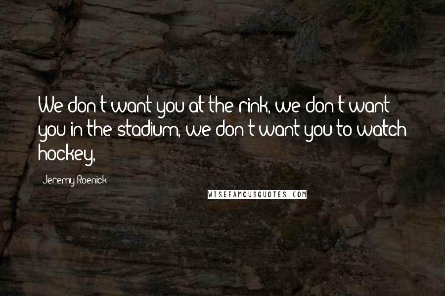 Jeremy Roenick Quotes: We don't want you at the rink, we don't want you in the stadium, we don't want you to watch hockey,