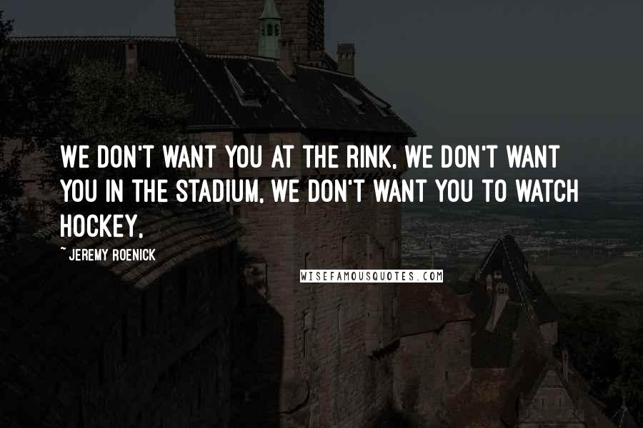 Jeremy Roenick Quotes: We don't want you at the rink, we don't want you in the stadium, we don't want you to watch hockey,