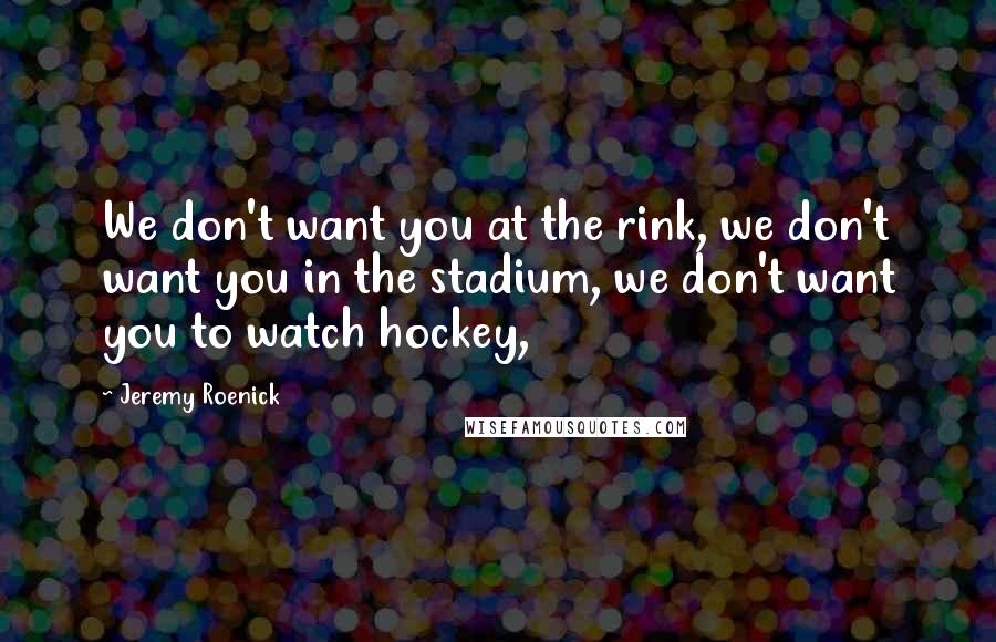 Jeremy Roenick Quotes: We don't want you at the rink, we don't want you in the stadium, we don't want you to watch hockey,