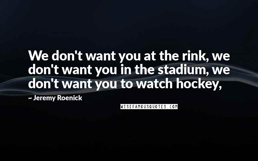 Jeremy Roenick Quotes: We don't want you at the rink, we don't want you in the stadium, we don't want you to watch hockey,