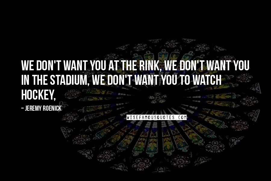 Jeremy Roenick Quotes: We don't want you at the rink, we don't want you in the stadium, we don't want you to watch hockey,