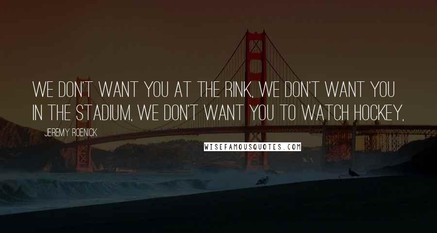 Jeremy Roenick Quotes: We don't want you at the rink, we don't want you in the stadium, we don't want you to watch hockey,