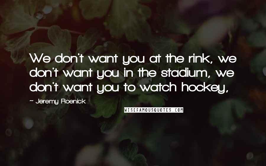 Jeremy Roenick Quotes: We don't want you at the rink, we don't want you in the stadium, we don't want you to watch hockey,