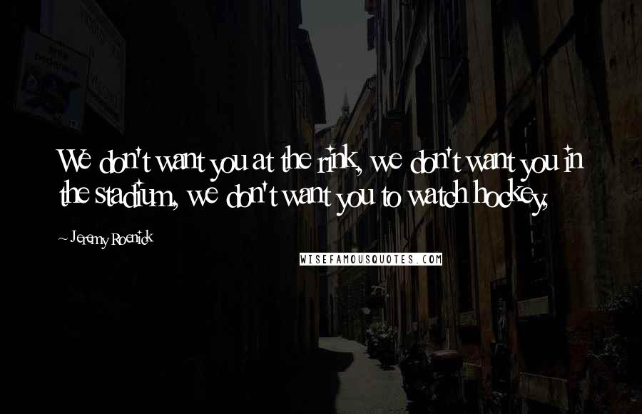 Jeremy Roenick Quotes: We don't want you at the rink, we don't want you in the stadium, we don't want you to watch hockey,