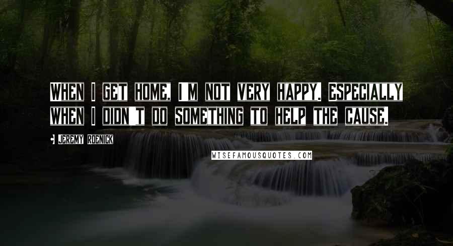 Jeremy Roenick Quotes: When I get home, I'm not very happy. Especially when I didn't do something to help the cause.