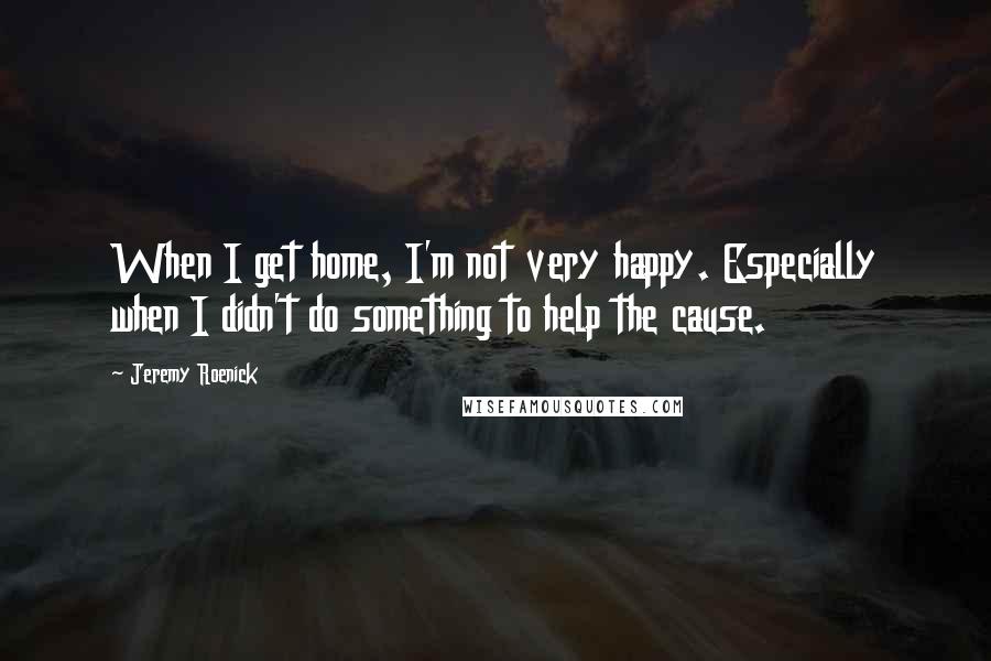 Jeremy Roenick Quotes: When I get home, I'm not very happy. Especially when I didn't do something to help the cause.