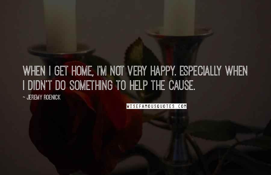 Jeremy Roenick Quotes: When I get home, I'm not very happy. Especially when I didn't do something to help the cause.