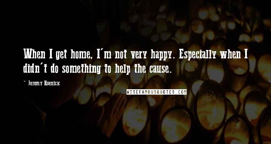 Jeremy Roenick Quotes: When I get home, I'm not very happy. Especially when I didn't do something to help the cause.