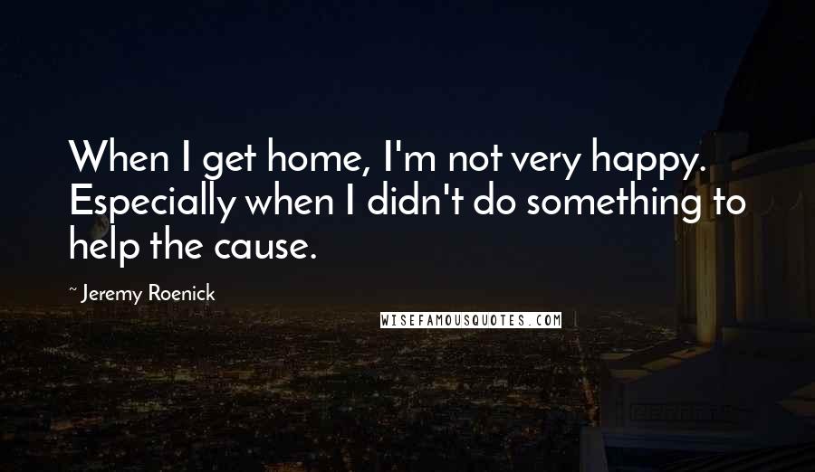 Jeremy Roenick Quotes: When I get home, I'm not very happy. Especially when I didn't do something to help the cause.