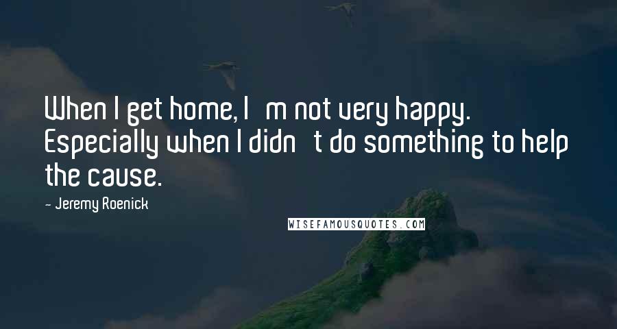 Jeremy Roenick Quotes: When I get home, I'm not very happy. Especially when I didn't do something to help the cause.