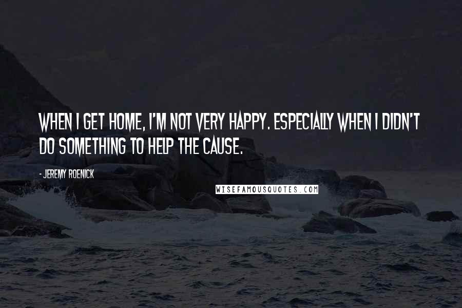 Jeremy Roenick Quotes: When I get home, I'm not very happy. Especially when I didn't do something to help the cause.