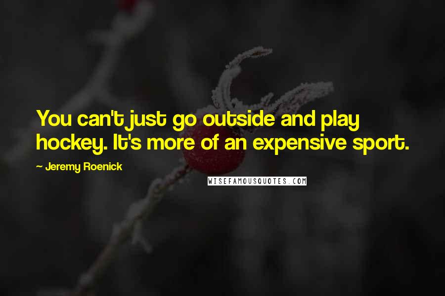 Jeremy Roenick Quotes: You can't just go outside and play hockey. It's more of an expensive sport.