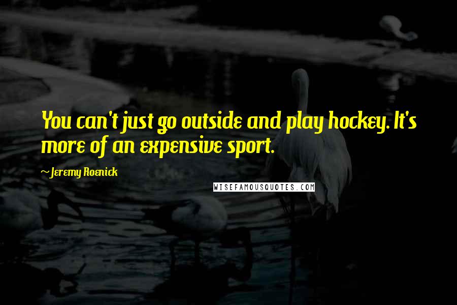 Jeremy Roenick Quotes: You can't just go outside and play hockey. It's more of an expensive sport.