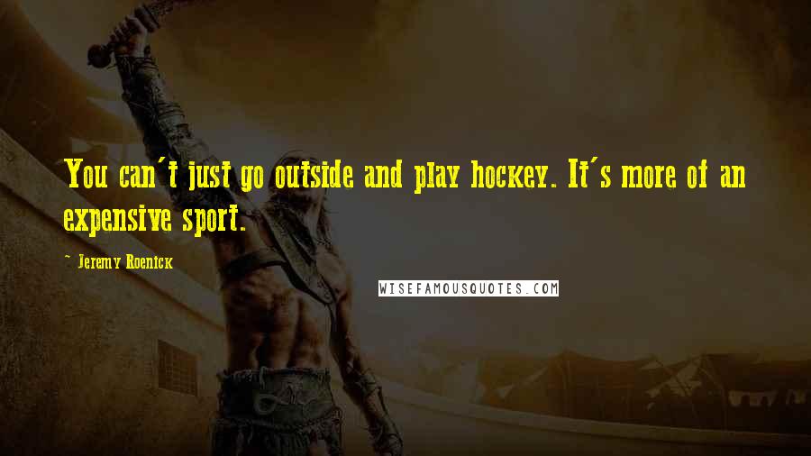 Jeremy Roenick Quotes: You can't just go outside and play hockey. It's more of an expensive sport.