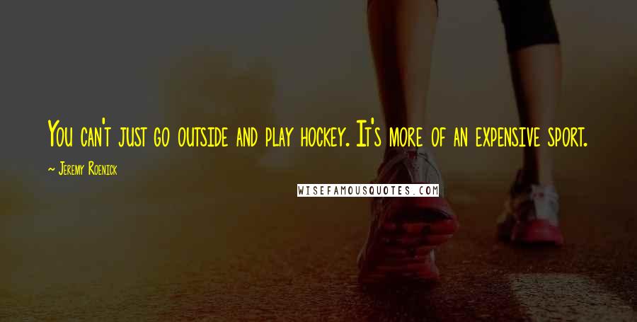 Jeremy Roenick Quotes: You can't just go outside and play hockey. It's more of an expensive sport.