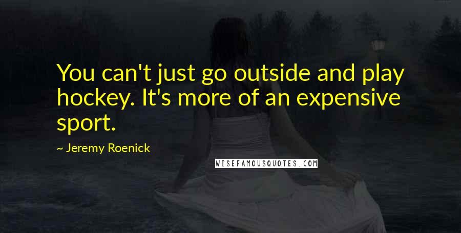 Jeremy Roenick Quotes: You can't just go outside and play hockey. It's more of an expensive sport.