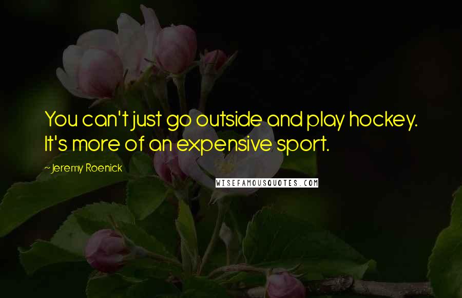 Jeremy Roenick Quotes: You can't just go outside and play hockey. It's more of an expensive sport.