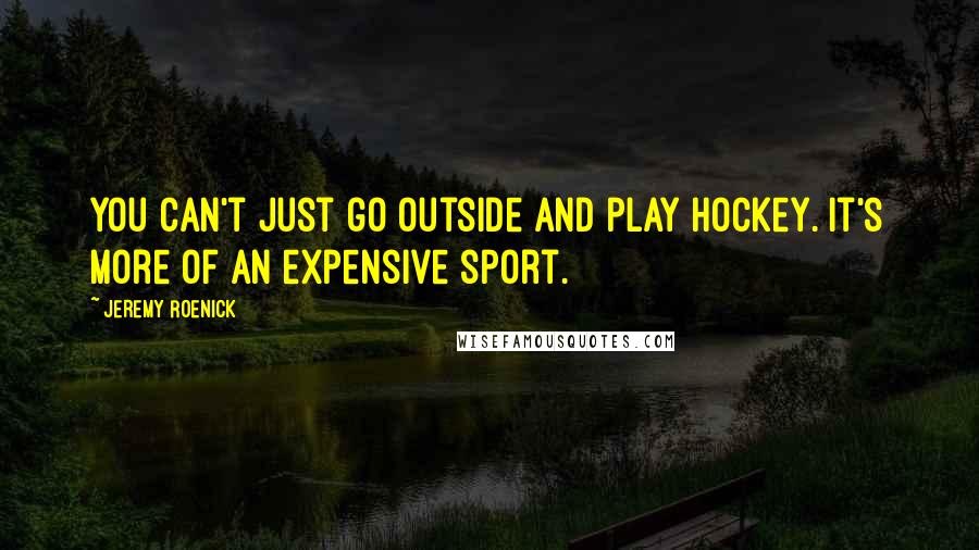 Jeremy Roenick Quotes: You can't just go outside and play hockey. It's more of an expensive sport.