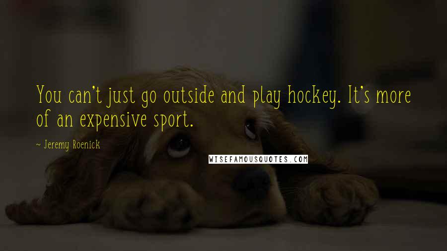 Jeremy Roenick Quotes: You can't just go outside and play hockey. It's more of an expensive sport.
