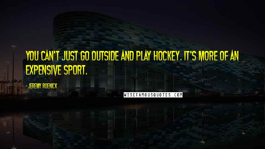 Jeremy Roenick Quotes: You can't just go outside and play hockey. It's more of an expensive sport.