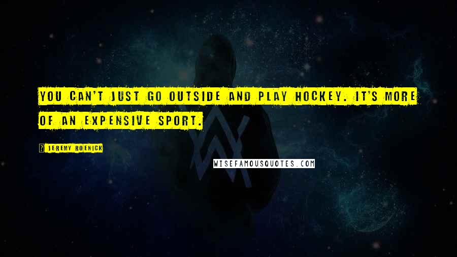 Jeremy Roenick Quotes: You can't just go outside and play hockey. It's more of an expensive sport.