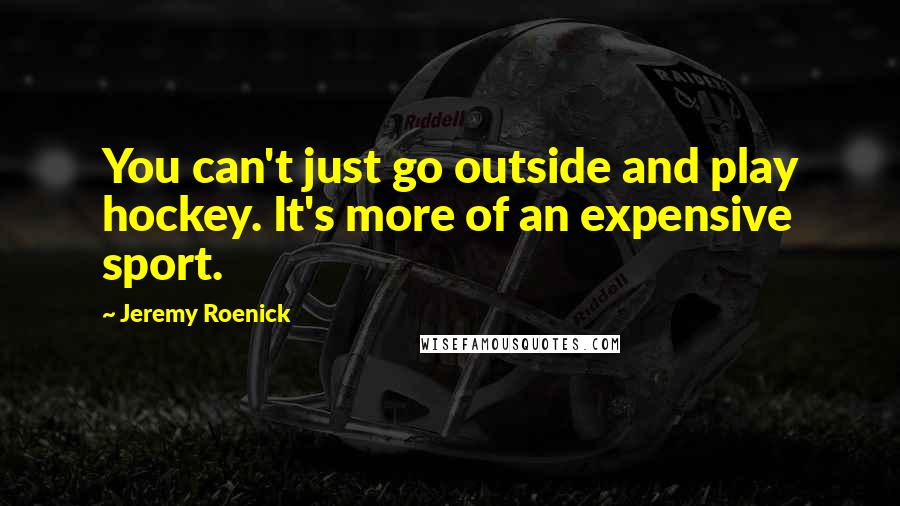 Jeremy Roenick Quotes: You can't just go outside and play hockey. It's more of an expensive sport.