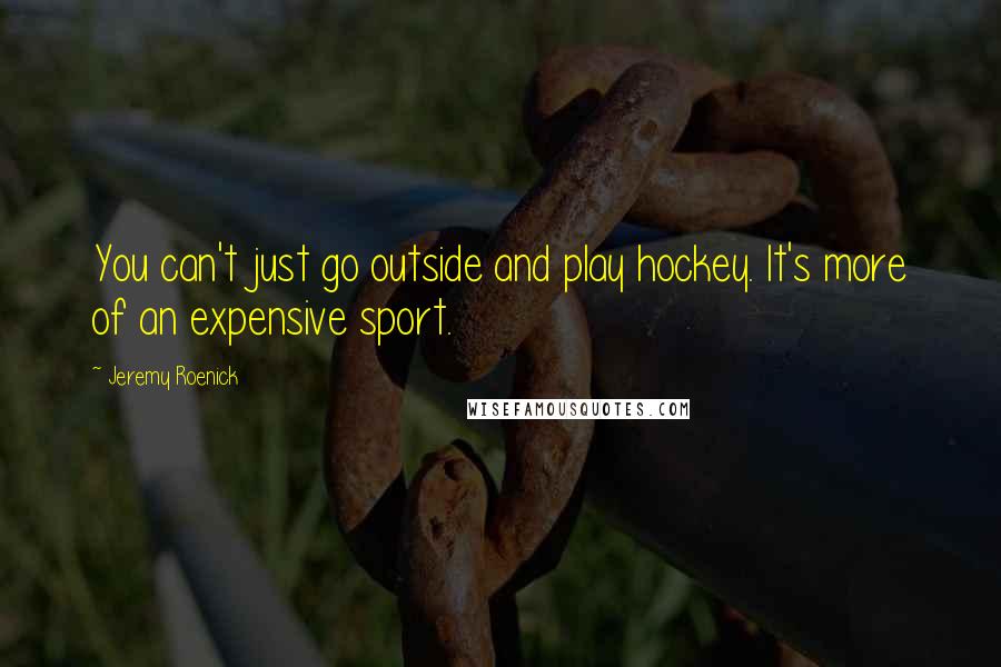 Jeremy Roenick Quotes: You can't just go outside and play hockey. It's more of an expensive sport.