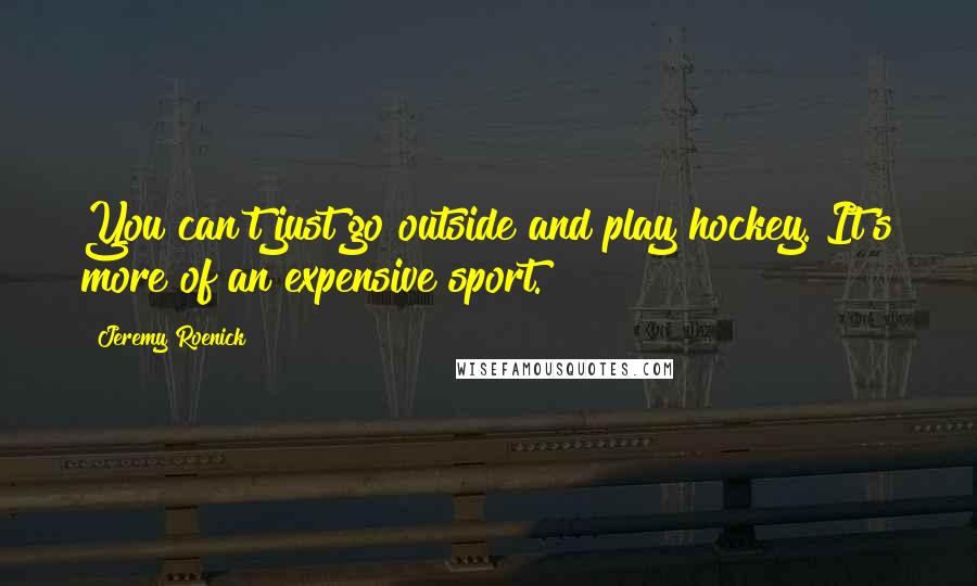 Jeremy Roenick Quotes: You can't just go outside and play hockey. It's more of an expensive sport.