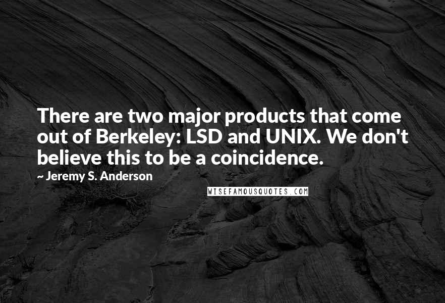 Jeremy S. Anderson Quotes: There are two major products that come out of Berkeley: LSD and UNIX. We don't believe this to be a coincidence.