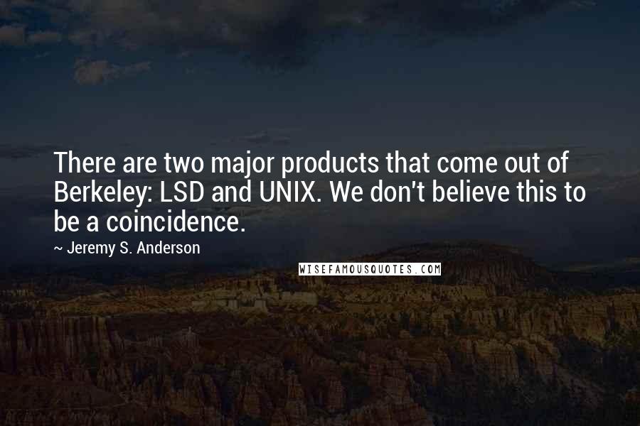 Jeremy S. Anderson Quotes: There are two major products that come out of Berkeley: LSD and UNIX. We don't believe this to be a coincidence.