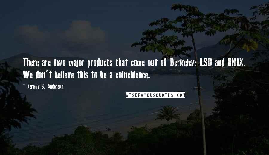 Jeremy S. Anderson Quotes: There are two major products that come out of Berkeley: LSD and UNIX. We don't believe this to be a coincidence.