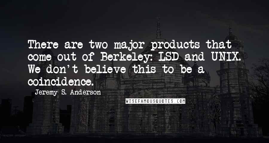 Jeremy S. Anderson Quotes: There are two major products that come out of Berkeley: LSD and UNIX. We don't believe this to be a coincidence.