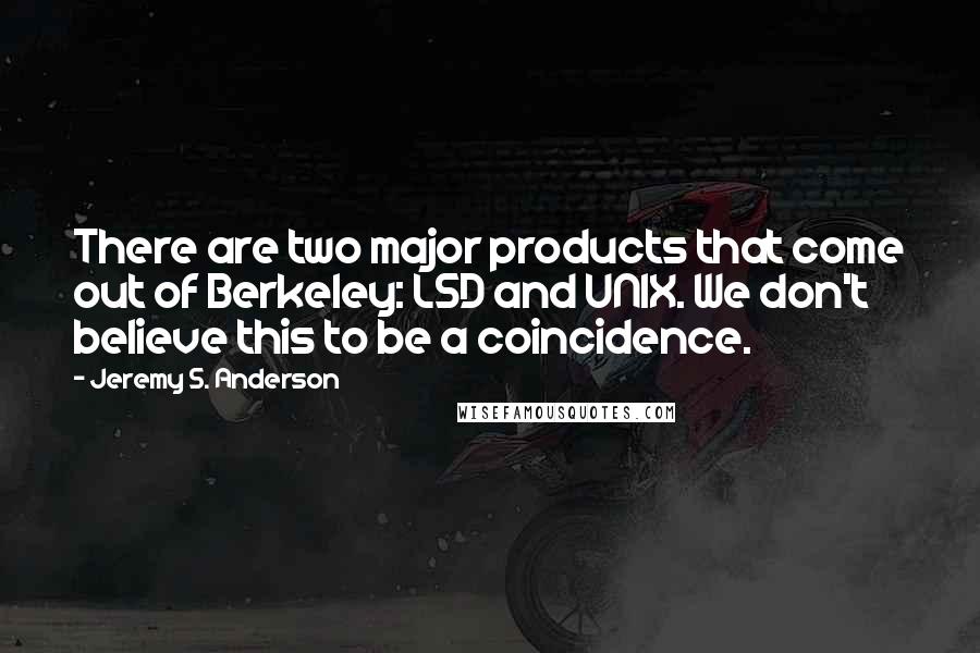 Jeremy S. Anderson Quotes: There are two major products that come out of Berkeley: LSD and UNIX. We don't believe this to be a coincidence.