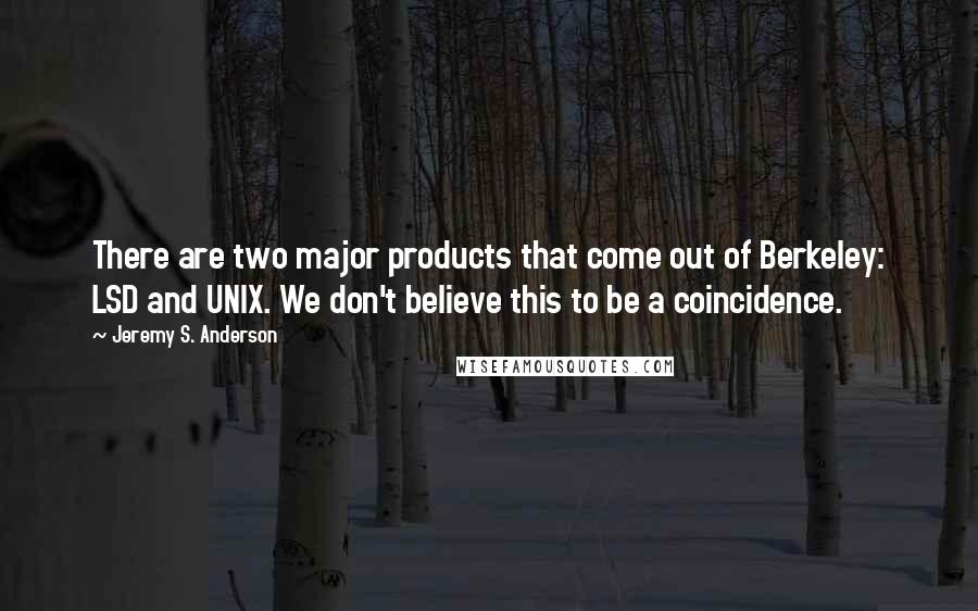 Jeremy S. Anderson Quotes: There are two major products that come out of Berkeley: LSD and UNIX. We don't believe this to be a coincidence.