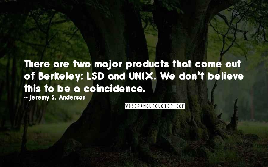 Jeremy S. Anderson Quotes: There are two major products that come out of Berkeley: LSD and UNIX. We don't believe this to be a coincidence.