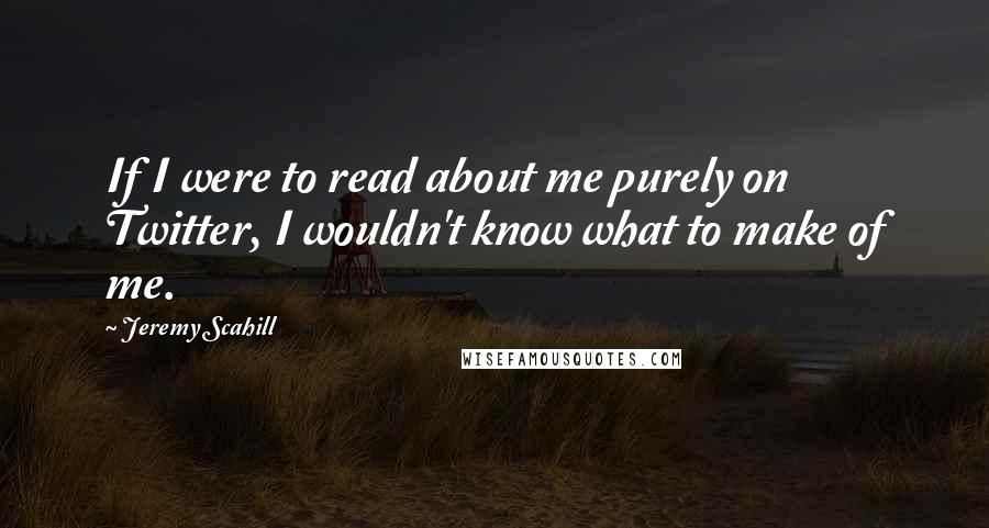 Jeremy Scahill Quotes: If I were to read about me purely on Twitter, I wouldn't know what to make of me.