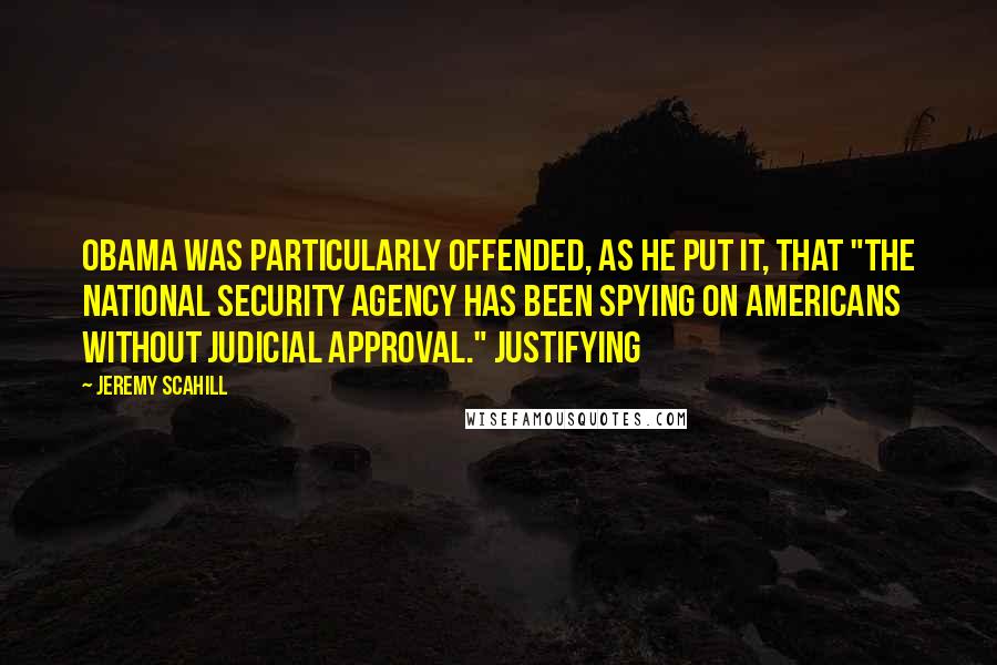 Jeremy Scahill Quotes: Obama was particularly offended, as he put it, that "the National Security Agency has been spying on Americans without judicial approval." Justifying