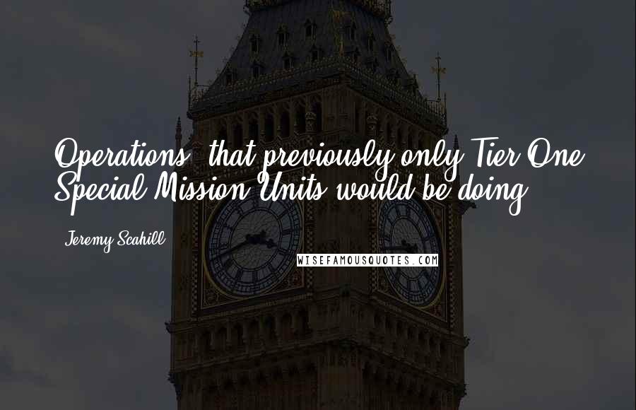 Jeremy Scahill Quotes: Operations] that previously only Tier One Special Mission Units would be doing.