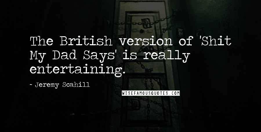 Jeremy Scahill Quotes: The British version of 'Shit My Dad Says' is really entertaining.
