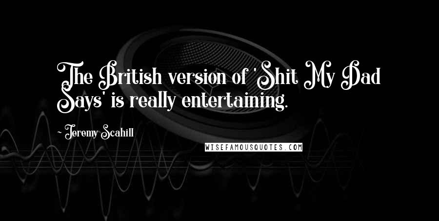 Jeremy Scahill Quotes: The British version of 'Shit My Dad Says' is really entertaining.