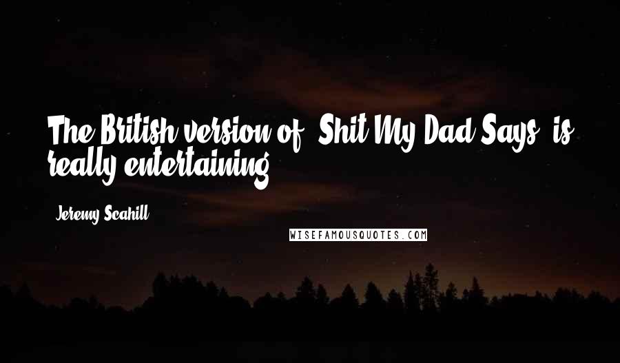 Jeremy Scahill Quotes: The British version of 'Shit My Dad Says' is really entertaining.