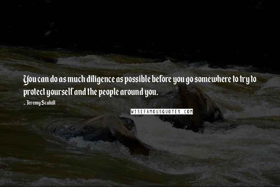 Jeremy Scahill Quotes: You can do as much diligence as possible before you go somewhere to try to protect yourself and the people around you.