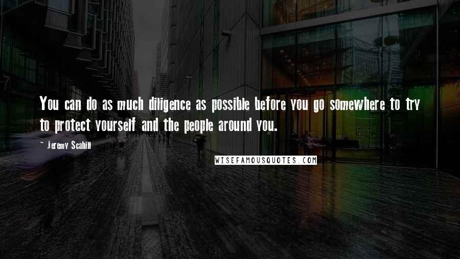 Jeremy Scahill Quotes: You can do as much diligence as possible before you go somewhere to try to protect yourself and the people around you.