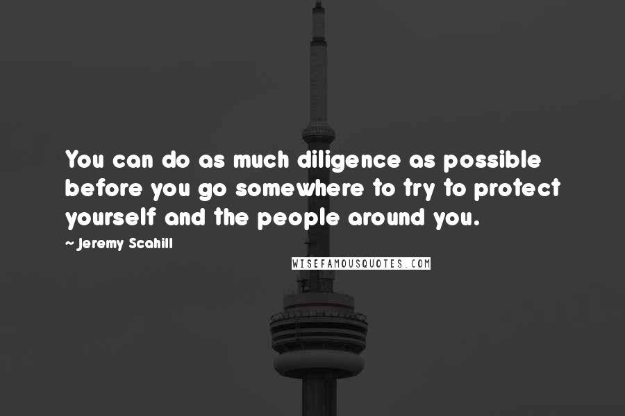 Jeremy Scahill Quotes: You can do as much diligence as possible before you go somewhere to try to protect yourself and the people around you.