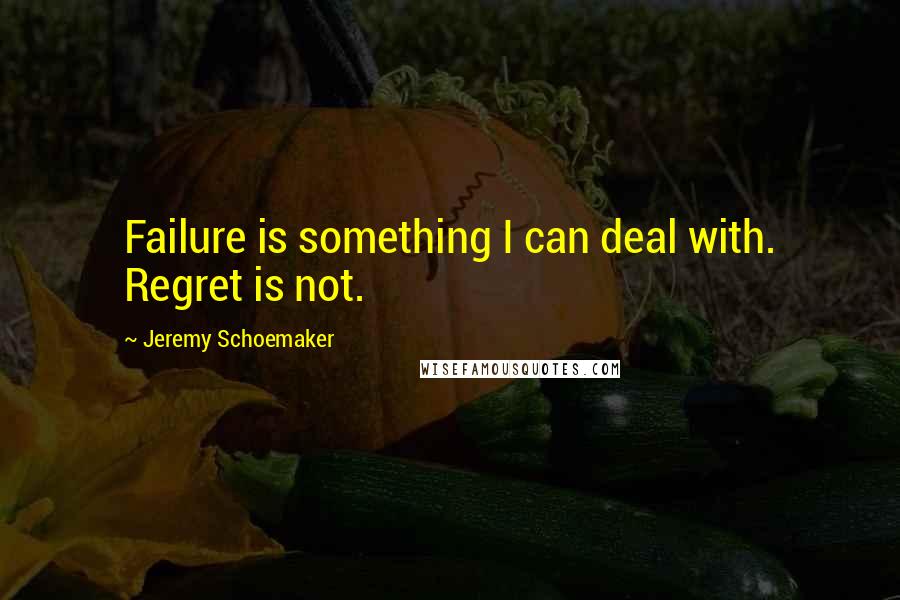 Jeremy Schoemaker Quotes: Failure is something I can deal with. Regret is not.