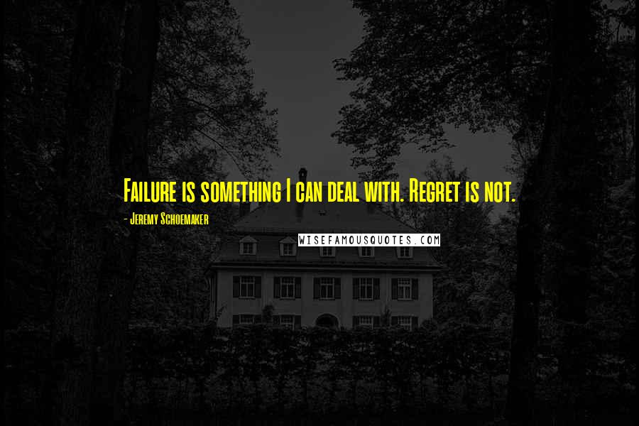 Jeremy Schoemaker Quotes: Failure is something I can deal with. Regret is not.