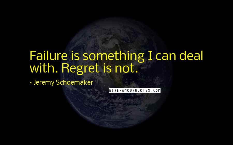 Jeremy Schoemaker Quotes: Failure is something I can deal with. Regret is not.