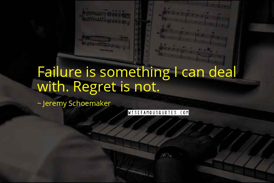 Jeremy Schoemaker Quotes: Failure is something I can deal with. Regret is not.