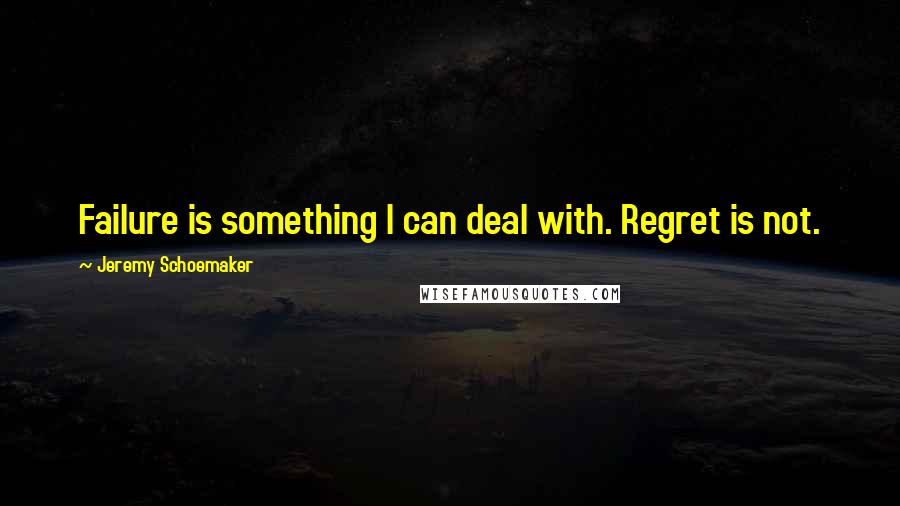 Jeremy Schoemaker Quotes: Failure is something I can deal with. Regret is not.