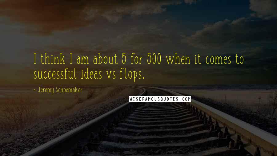 Jeremy Schoemaker Quotes: I think I am about 5 for 500 when it comes to successful ideas vs flops.